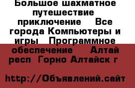 Большое шахматное путешествие (приключение) - Все города Компьютеры и игры » Программное обеспечение   . Алтай респ.,Горно-Алтайск г.